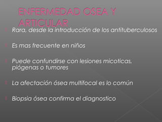  Rara, desde la introducción de los antituberculosos
 Es mas frecuente en niños
 Puede confundirse con lesiones micoticas,
piógenas o tumores
 La afectación ósea multifocal es lo común
 Biopsia ósea confirma el diagnostico
 