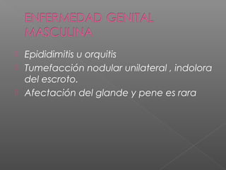  Epididimitis u orquitis
 Tumefacción nodular unilateral , indolora
del escroto.
 Afectación del glande y pene es rara
 