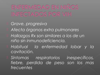  Grave, progresiva
 Afecta órganos extra pulmonares
 Hallazgos Rx son similares a los de un
niño sin inmunodeficiencia.
 Habitual la enfermedad lobar y la
cavitación.
 Síntomas respiratorios inespecíficos,
fiebre, perdida de peso son los mas
frecuentes
 