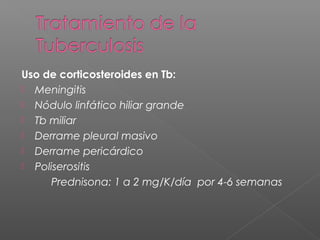 Uso de corticosteroides en Tb:
 Meningitis
 Nódulo linfático hiliar grande
 Tb miliar
 Derrame pleural masivo
 Derrame pericárdico
 Poliserositis
Prednisona: 1 a 2 mg/K/día por 4-6 semanas
 