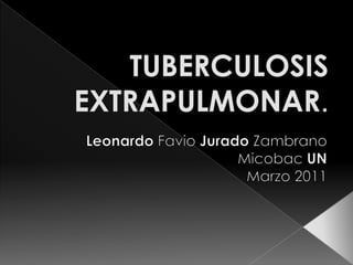 TUBERCULOSIS EXTRAPULMONAR. Leonardo Favio Jurado Zambrano  Micobac UN Marzo 2011 