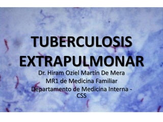 TUBERCULOSIS
EXTRAPULMONAR
Dr. Hiram Oziel Martín De Mera
MR1 de Medicina Familiar
Departamento de Medicina Interna -
CSS
 