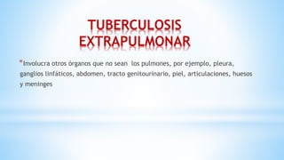 TUBERCULOSIS
EXTRAPULMONAR
*Involucra otros órganos que no sean los pulmones, por ejemplo, pleura,
ganglios linfáticos, abdomen, tracto genitourinario, piel, articulaciones, huesos
y meninges
 
