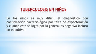 En los niños es muy difícil el diagnóstico con
confirmación bacteriológica por falta de expectoración
y cuando esta se logra por lo general es negativa incluso
en el cultivo.
 