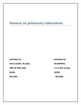 Seminar on pulmonary tuberculosis
Submitted to: submitted by:
Prof.A.LATHA, M.Sc(N), M.SOWMYA,
HOD OF MSN dept. 1 st yr Msc nursing,
NCON, NCON,
NELLORE . NELLORE.
 