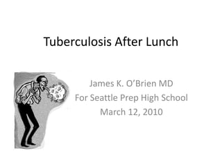 Tuberculosis After Lunch James K. O’Brien MD For Seattle Prep High School March 12, 2010 