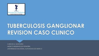 TUBERCULOSIS GANGLIONAR
REVISION CASO CLINICO
CARLOS M. MONTAÑO
MEDICO RESIDENTE DE PEDIATRIA
UNIVERSIDAD NACIONAL AUTONOMA DE MEXICO
 
