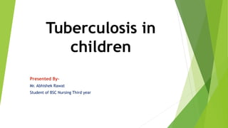 Tuberculosis in
children
Presented By-
Mr. Abhishek Rawat
Student of BSC Nursing Third year
 