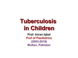 TuberculosisTuberculosis
in Childrenin Children
Prof. Imran Iqbal
Prof of Paediatrics
(2003-2018)
Multan, Pakistan
 
