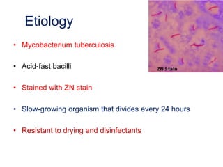 Etiology
• Mycobacterium tuberculosis
• Acid-fast bacilli
• Stained with ZN stain
• Slow-growing organism that divides every 24 hours
• Resistant to drying and disinfectants
 