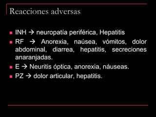 Reacciones adversas
 INH  neuropatía periférica, Hepatitis
 RF  Anorexia, naúsea, vómitos, dolor
abdominal, diarrea, hepatitis, secreciones
anaranjadas.
 E  Neuritis óptica, anorexia, náuseas.
 PZ  dolor articular, hepatitis.
 
