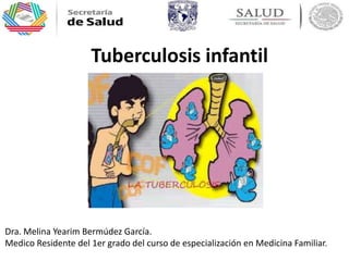 Tuberculosis infantil
Dra. Melina Yearim Bermúdez García.
Medico Residente del 1er grado del curso de especialización en Medicina Familiar.
 