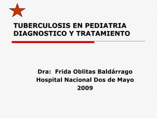 TUBERCULOSIS EN PEDIATRIA
DIAGNOSTICO Y TRATAMIENTO




    Dra: Frida Oblitas Baldárrago
    Hospital Nacional Dos de Mayo
                2009
 