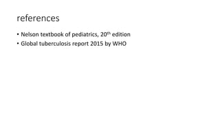 references
• Nelson textbook of pediatrics, 20th edition
• Global tuberculosis report 2015 by WHO
 