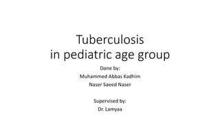 Tuberculosis
in pediatric age group
Done by:
Muhammed Abbas Kadhim
Naser Saeed Naser
Supervised by:
Dr. Lamyaa
 