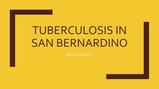 TUBERCULOSIS IN
SAN BERNARDINO
Blanca Gutierrez
 