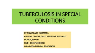 TUBERCULOSIS IN SPECIAL
CONDITIONS
BY NUWAGABA NORMAN :
CLINICAL OFFICER,CHEST MEDICINE SPECIALIST
DCMCH,BCMCH
HND –CHESTMEDICINE
MBA &PGD MEDICAL EDUCATION
 