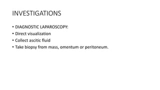 INVESTIGATIONS
• DIAGNOSTIC LAPAROSCOPY:
• Direct visualization
• Collect ascitic fluid
• Take biopsy from mass, omentum or peritoneum.
 