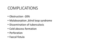 COMPLICATIONS
• Obstruction -20%
• Malabsorption ,blind loop syndrome
• Dissemination of tuberculosis
• Cold abscess formation
• Perforation
• Faecal fistula
 
