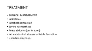 TREATMENT
• SURGICAL MANAGEMENT:
• Indications:
• Intestinal obstruction
• Severe haemorrhage
• Acute abdomen(perforation)
• Intra abdominal abscess or fistula formation.
• Uncertain diagnosis.
 
