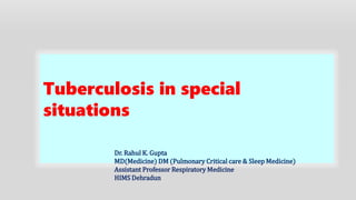 Tuberculosis in special
situations
Dr. Rahul K. Gupta
MD(Medicine) DM (Pulmonary Critical care & Sleep Medicine)
Assistant Professor Respiratory Medicine
HIMS Dehradun
 