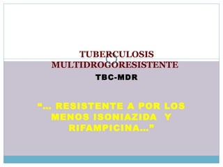 “…  RESISTENTE A POR LOS MENOS ISONIAZIDA  Y RIFAMPICINA…” TUBERCULOSIS   MULTIDROGORESISTENTE   TBC-MDR 