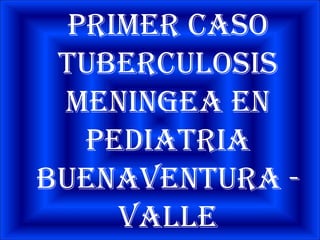 PRIMER CASO
 TUBERCULOSIS
 MENINGEA EN
   PEDIATRIA
BUENAVENTURA -
     VALLE
 