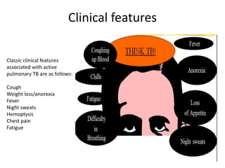 Clinical features
Classic clinical features
associated with active
pulmonary TB are as follows:
Cough
Weight loss/anorexia
Fever
Night sweats
Hemoptysis
Chest pain
Fatigue
 