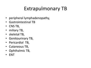 Extrapulmonary TB
• peripheral lymphadenopathy,
• Gastrointestinal TB
• CNS TB,
• miliary TB,
• skeletal TB,
• Genitourinary TB,
• Pericardial TB,
• Cutaneous TB,
• Ophthalmic TB,
• ENT
 