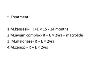 • Treatment :
1.M.kansasii- R +E × 15 - 24 months
2.M.avium complex- R + E × 2yrs + macrolide
3. M.malonese- R + E × 2yrs
4.M.xenopi- R + E × 2yrs
 