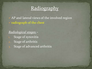  AP and lateral views of the involved region
 radiograph of the chest
Radiological stages –
1. Stage of synovitis
2. Stage of arthritis
3. Stage of advanced arthritis
Radiography
 