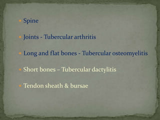  Spine
 Joints - Tubercular arthritis
 Long and flat bones - Tubercular osteomyelitis
 Short bones – Tubercular dactylitis
 Tendon sheath & bursae
 