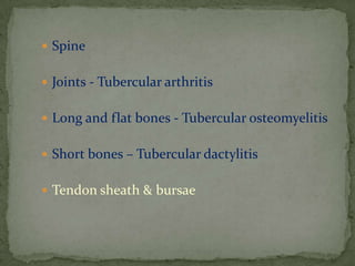  Spine
 Joints - Tubercular arthritis
 Long and flat bones - Tubercular osteomyelitis
 Short bones – Tubercular dactylitis
 Tendon sheath & bursae
 