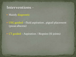  Mainly diagnostic
 USG guided – fluid aspiration , pigtail placement
(psoas abscess)
 CT guided – Aspiration / Biopsies (SI joints)
 
