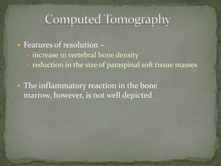  Features of resolution –
 increase in vertebral bone density
 reduction in the size of paraspinal soft tissue masses
 The inflammatory reaction in the bone
marrow, however, is not well depicted
 
