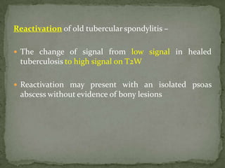 Reactivation of old tubercular spondylitis –
 The change of signal from low signal in healed
tuberculosis to high signal on T2W
 Reactivation may present with an isolated psoas
abscess without evidence of bony lesions
 