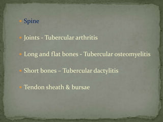  Spine
 Joints - Tubercular arthritis
 Long and flat bones - Tubercular osteomyelitis
 Short bones – Tubercular dactylitis
 Tendon sheath & bursae
 