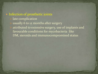  Infection of prosthetic joints
 late complication
 usually 6 to 12 months after surgery
 attributed to extensive surgery, use of implants and
favourable conditions for mycobacteria like
DM, steroids and immunocompromised status
 