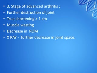 •
•
•
•
•
•

3. Stage of advanced arthritis :
Further destruction of joint
True shortening > 1 cm
Muscle wasting
Decrease in ROM
X RAY - further decrease in joint space.

 