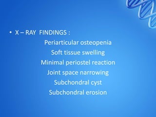 • X – RAY FINDINGS :
Periarticular osteopenia
Soft tissue swelling
Minimal periostel reaction
Joint space narrowing
Subchondral cyst
Subchondral erosion

 