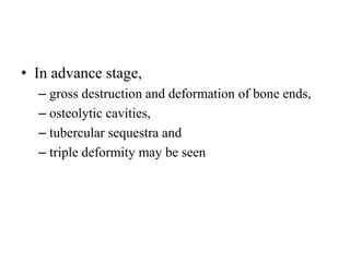 • In advance stage,
– gross destruction and deformation of bone ends,
– osteolytic cavities,
– tubercular sequestra and
– triple deformity may be seen
 