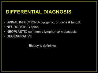 •   SPINAL INFECTIONS- pyogenic, brucella & fungal.
•   NEUROPATHIC spine
•   NEOPLASTIC commonly lymphoma/ metastasis
•   DEGENERATIVE

                  Biopsy is definitive.
 