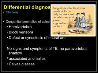 • Children

• Congenital anomalies of spine
  • Hemivertebra
  • Block vertebra
  • Defect or synostosis of neural arc

  No signs and symptoms of TB, no paravertebral
    shadow
  / associated anomalies
  • Calves disease
 