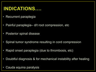 • Recurrent paraplegia

• Painful paraplegia– d/t root compression, etc

• Posterior spinal disease

• Spinal tumor syndrome resulting in cord compression

• Rapid onset paraplegia (due to thrombosis, etc)

• Doubtful diagnosis & for mechanical instability after healing

• Cauda equina paralysis
 