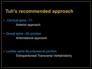 • Cervical spine –T1
        Anterior approach

• Dorsal spine –DL junction
         Anterolateral approach



• Lumbar spine &Lumbosacral junction
        Extraperitoneal Transverse Vertebrotomy
 