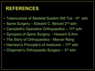 •   Tuberculosis of Skeletal System SM Tuli - 4th edn
•   Spine Surgery – Edward C. Benzel 2nd edn
•   Campbell‟s Operative Orthopaedics – 11th edn
•   Synopsis of Spine Surgery – Howard S Ann
•   The Story of Orthopaedics - Mercer Rang
•   Harrison‟s Principle‟s of medicine – 17th edn
•   Chapman‟s Orthopaedic Surgery – 3rd edn
 