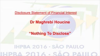 Disclosure Statement of Financial Interest
Dr Maghrebi Houcine
“Nothing To Disclose”
 