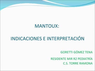MANTOUX:

INDICACIONES E INTERPRETACIÓN
                
                     GORETTI GÓMEZ TENA
               RESIDENTE MIR R2 PEDIATRÍA
                      C.S. TORRE RAMONA
 