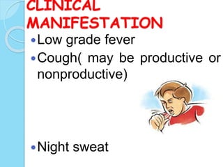 CLINICAL
MANIFESTATION
Low grade fever
Cough( may be productive or
nonproductive)
Night sweat
 
