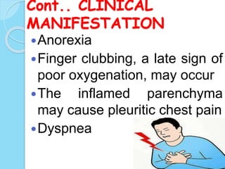 Cont.. CLINICAL
MANIFESTATION
Anorexia
Finger clubbing, a late sign of
poor oxygenation, may occur
The inflamed parenchyma
may cause pleuritic chest pain
Dyspnea
 